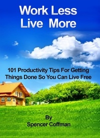  Spencer Coffman - Work Less Live More 101 Productivity Tips For Getting Things Done So You Can Live Free.