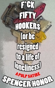  Spencer Honor - F*ck Fifty Hookers (Or Be Resigned to a Life of Loneliness): A Pulp Satire.