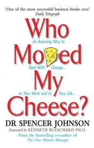 Spencer Johnson - Who Moved My Cheese? - An Amazing Way to Deal With Change in Your Work and in Your Life.