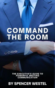 Command The Room: The Executive's Guide to Powerful Meeting Communication