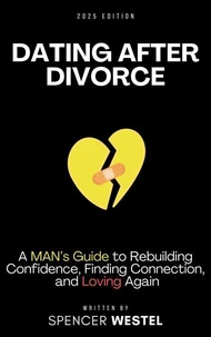 Dating After Divorce: A Man’s Guide to Rebuilding Confidence, Finding Connection, and Loving Again