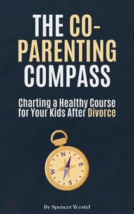 The Co-Parenting Compass: Charting a Healthy Course for Your Kids After Divorce