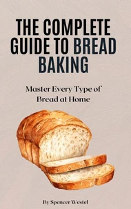 The Complete Guide to Bread Baking: Master Every Type of Bread at Home