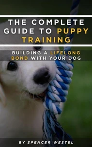 The Complete Guide to Puppy Training: Building a Lifelong Bond with Your Dog