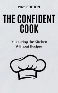 The Confident Cook: Mastering the Kitchen Without Recipes