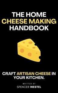 The Home Cheese Making Handbook: Crafting Artisan Cheese in Your Kitchen