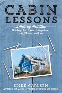 Spike Carlsen - Cabin Lessons - A Nail-by-Nail Tale: Building Our Dream Cottage from 2x4s, Blisters, and Love.