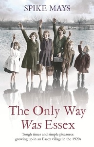 Spike Mays - The Only Way Was Essex - Tough Times and simple pleasures: growing up in an Essex village in the 1920s.