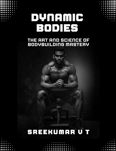  SREEKUMAR V T - Dynamic Bodies: The Art and Science of Bodybuilding Mastery.