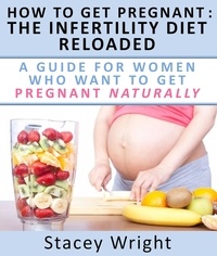  Stacey Wright - How To Get Pregnant: The Infertility Diet Reloaded  : A Guide For Women Who Want To Get Pregnant Naturally.