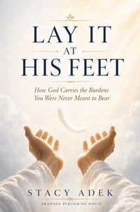LAY IT AT HIS FEET How God Carries the Burdens You Were Never Meant to Bear