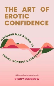 The Art of Erotic Confidence A Modern Man’s Guide to Desire, Control &amp; Seduction