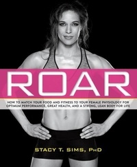 Stacy T. Sims et Selene Yeager - ROAR - How to Match Your Food and Fitness to Your Unique Female Physiology for Optimum Performance, Great Health, and a Strong, Lean Body for Life.