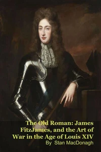 The Old Roman: James FitzJames, Duke of Berwick, and the Art of War in the Age of Louis XIV