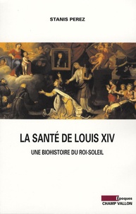 Stanis Perez - La santé de Louis XIV - Une biohistoire du Roi-Soleil.