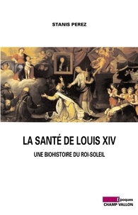 Stanis Perez - La santé de Louis XIV - Une biohistoire du Roi-Soleil.
