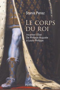 Stanis Perez - Le corps du roi - Incarner l'Etat de Philippe Auguste à Louis-Philippe.