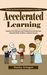 Accelerated Learning: The Best Accelerated Learning Techniques to Learn More (Improve Your Memory and Productivity and Use Your Acquired Skills to Make a Passive Income)