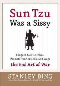 Stanley Bing - Sun Tzu Was a Sissy - Conquer Your Enemies, Promote Your Friends, and Wage the Real Art of War.