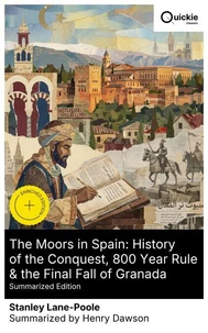 The Moors in Spain: History of the Conquest, 800 Year Rule &amp; the Final Fall of Granada (Summarized Edition)