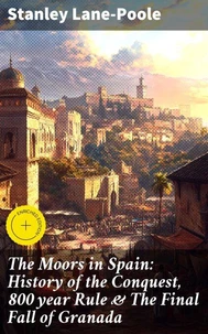 The Moors in Spain: History of the Conquest, 800 year Rule &amp; The Final Fall of Granada