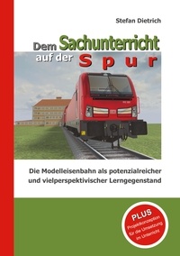 Stefan Dietrich - Dem Sachunterricht auf der Spur - Die Modelleisenbahn als potenzialreicher und vielperspektivischer Lerngegenstand.