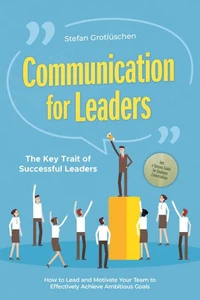Communication for Leaders – The Key Trait of Successful Leaders: How to Lead and Motivate Your Team to Effectively Achieve Ambitious Goals – Including a Success Guide for Employee Conversations