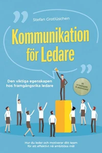 Kommunikation för ledare – Den viktiga egenskapen hos framgångsrika ledare: Hur du leder och motiverar ditt team för att effektivt nå ambitiösa mål – inklusive en framgångsguide för medarbetarsamtal