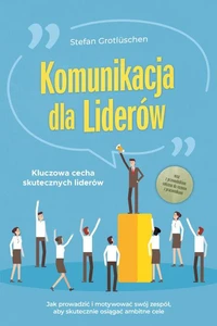 Komunikacja dla liderów – Kluczowa cecha skutecznych liderów: Jak prowadzić i motywować swój zespół, aby skutecznie osiągać ambitne cele – wraz z przewodnikiem sukcesu do rozmów z pracownikami