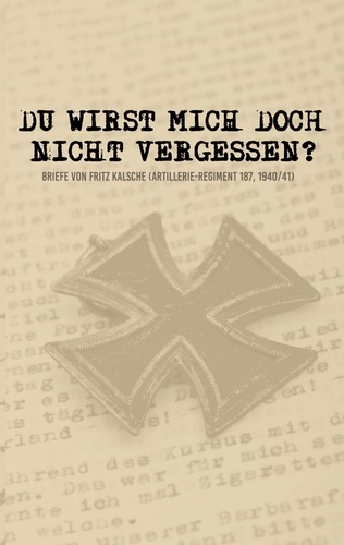 Du wirst mich doch nicht vergessen?. Briefe von Fritz Kalsche (Artillerie-Regiment 187, 1940/41)