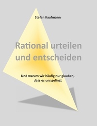 Stefan Kaufmann - Rational urteilen und entscheiden - Und warum wir häufig nur glauben, dass es uns gelingt.