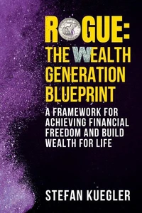 ROGUE: The Wealth Generation Blueprint: A Framework for Achieving Financial Freedom and Build Wealth for Life