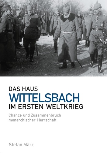 Das Haus Wittelsbach im Ersten Weltkrieg. Chance und Zusammenbruch monarchischer Herrschaft