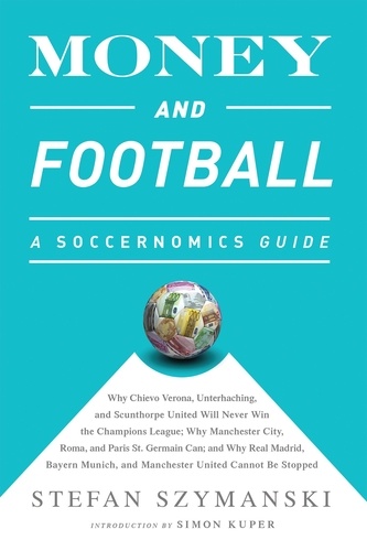 Money and Football: A Soccernomics Guide (INTL ed). Why Chievo Verona, Unterhaching, and Scunthorpe United Will Never Win the Champions League, Why Manchester City, Roma, and Paris St. Germain Can, and Why Real Madrid, Bayern Munich, and Manchester United Cannot Be Stopped