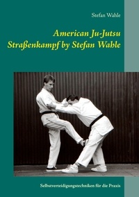 Stefan Wahle - American Ju-Jutsu Straßenkampf by Stefan Wahle - Selbstverteidigungstechniken für die Praxis.