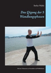 Stefan Wahle - Das Qigong der 5 Wandlungsphasen - Mit den 5 Elementen zu Gesundheit und Wohlbefinden.