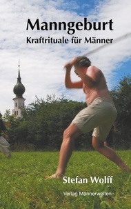 Stefan Wolff - Manngeburt - Kraftrituale für Männer - Ein Erfahrungs- und Praxisbuch.