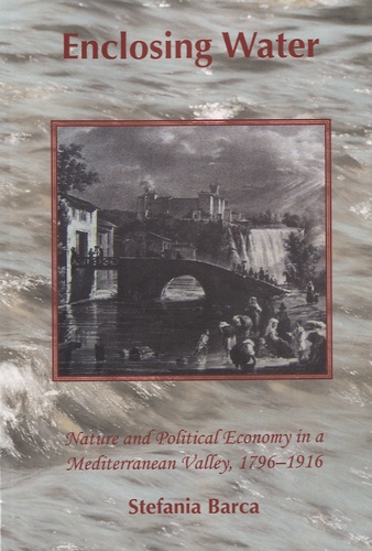 Stefania Barca - Enclosing Water - Nature and Political Economy in a Mediterranean Valley, 1796-1916.