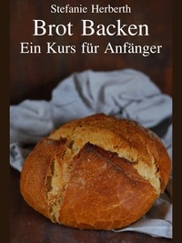 Stefanie Herberth - Brot Backen - Ein Kurs für Anfänger.