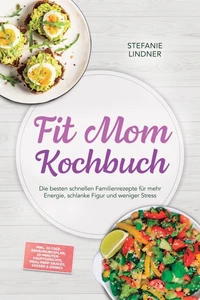 Fit Mom Kochbuch: So lecker! Die besten schnellen Familienrezepte für mehr Energie, schlanke Figur und weniger Stress – inkl. 30-Tage-Ernährungsplan, 20-Minuten-Hauptgerichte, Meal-Prep-Snacks &amp; Soßen