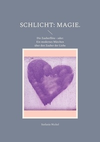 Stefanie Nickel - Schlicht: Magie. - Die Zauberflöte - oder: Ein modernes Märchen über den Zauber der Liebe.