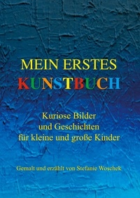 Stefanie Woschek - Mein erstes Kunstbuch - Kuriose Bilder und Geschichten für kleine und große Kinder, gemalt und erzählt von Stefanie Woschek.