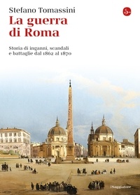 Stefano Tomassini - La guerra di Roma - Storie di inganni, scandali e battaglie dal 1862 al 1870.