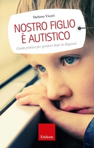 Stefano Vicari - Nostro figlio è autistico. Guida pratica per genitori dopo la diagnosi.