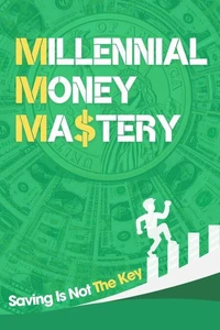 Millennial Money Mastery: Saving Is Not The Key: The Only Guide You Need To Build Wealth &amp; Achieve Financial Success