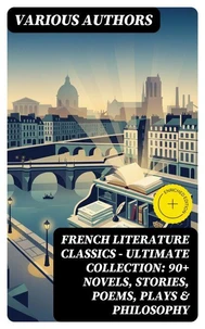 French Literature Classics - Ultimate Collection: 90+ Novels, Stories, Poems, Plays &amp; Philosophy