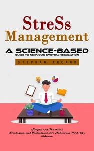 Stress Management: A Science-based Guide to Nervous System Regulation (Simple and Practical Strategies and Techniques for Achieving Work-life Balance)
