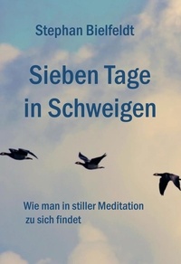 Stephan Bielfeldt - Sieben Tage in Schweigen - Wie man in stiller Meditation zu sich findet.