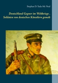 Stephan D. Yada-Mc Neal - Deutschlands Gegner im Weltkriege. Soldaten von deutschen Künstlern gemalt.