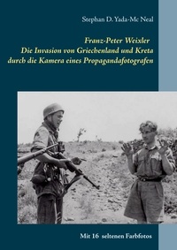 Stephan D. Yada-Mc Neal - Franz-Peter Weixler - Die Invasion von Griechenland und Kreta durch die Kamera eines Propagandafotografen.